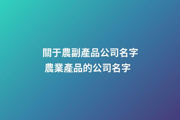 關于農副產品公司名字 農業產品的公司名字-第1張-公司起名-玄機派